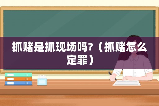 抓賭是抓現場嗎?（抓賭怎么定罪）