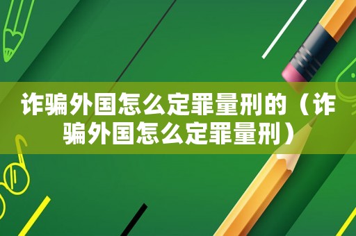詐騙外國怎么定罪量刑的（詐騙外國怎么定罪量刑）