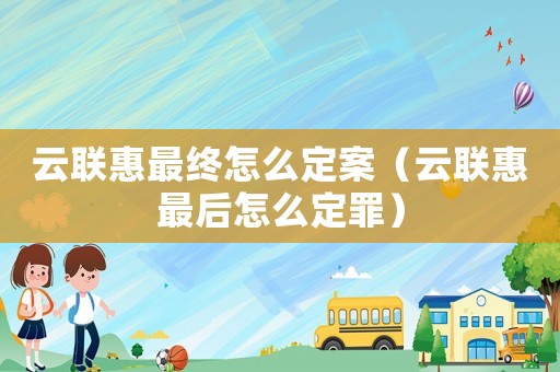 云聯惠最終怎么定案（云聯惠最后怎么定罪）