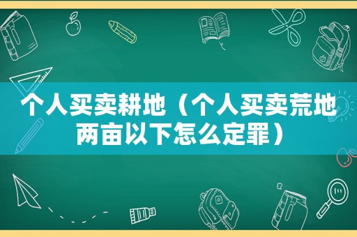 個(gè)人買賣耕地（個(gè)人買賣荒地兩畝以下怎么定罪）