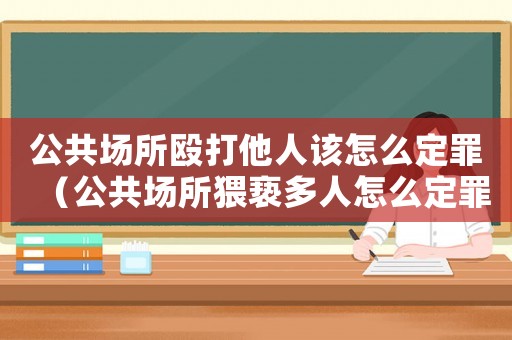公共場所毆打他人該怎么定罪（公共場所猥褻多人怎么定罪）