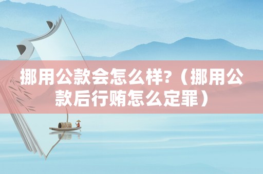 挪用公款會怎么樣?（挪用公款后行賄怎么定罪）