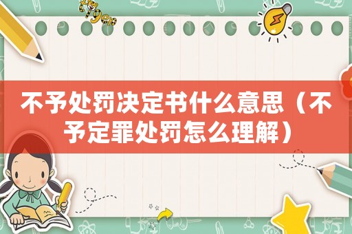不予處罰決定書什么意思（不予定罪處罰怎么理解）