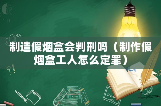 制造假煙盒會判刑嗎（制作假煙盒工人怎么定罪）