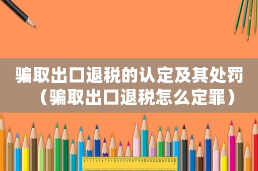 騙取出口退稅的認定及其處罰（騙取出口退稅怎么定罪）