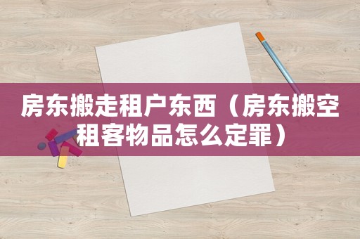 房東搬走租戶東西（房東搬空租客物品怎么定罪）