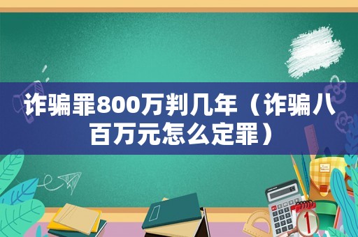 詐騙罪800萬判幾年（詐騙八百萬元怎么定罪）