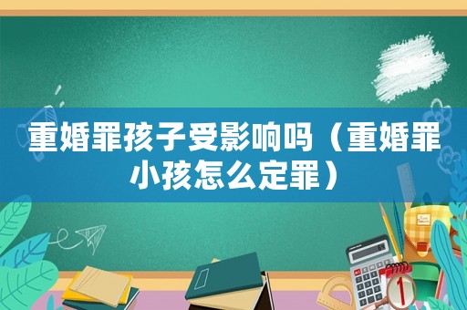 重婚罪孩子受影響嗎（重婚罪小孩怎么定罪）