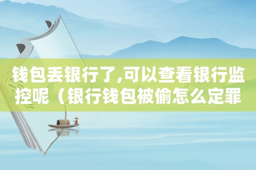 錢(qián)包丟銀行了,可以查看銀行監(jiān)控呢（銀行錢(qián)包被偷怎么定罪）