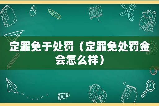 定罪免于處罰（定罪免處罰金會怎么樣）