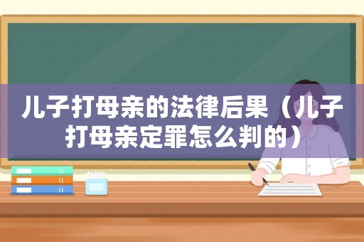 兒子打母親的法律后果（兒子打母親定罪怎么判的）