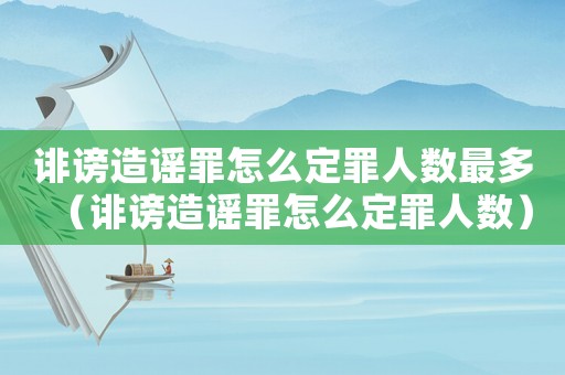 誹謗造謠罪怎么定罪人數(shù)最多（誹謗造謠罪怎么定罪人數(shù)）