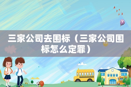 三家公司去圍標（三家公司圍標怎么定罪）