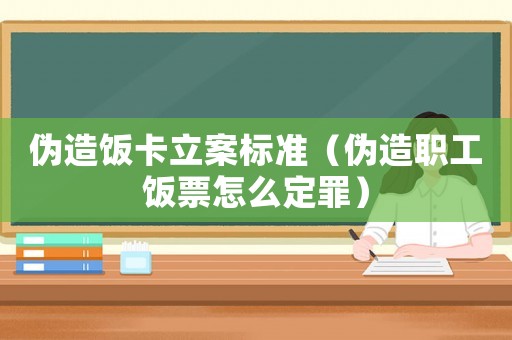偽造飯卡立案標準（偽造職工飯票怎么定罪）