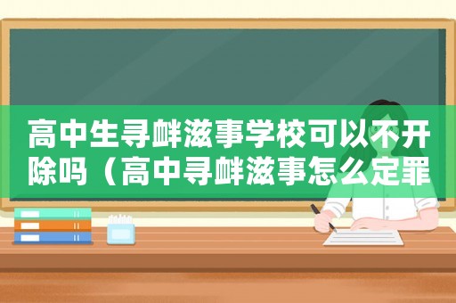 高中生尋釁滋事學?？梢圆婚_除嗎（高中尋釁滋事怎么定罪）