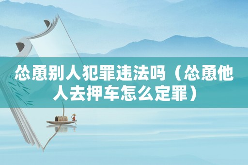 慫恿別人犯罪違法嗎（慫恿他人去押車怎么定罪）
