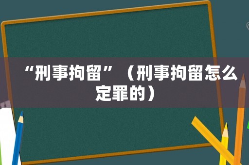 “刑事拘留”（刑事拘留怎么定罪的）