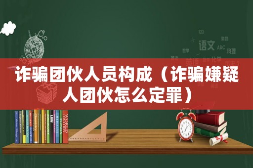 詐騙團伙人員構成（詐騙嫌疑人團伙怎么定罪）