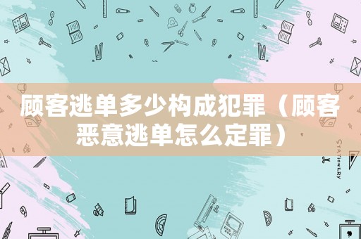 顧客逃單多少構成犯罪（顧客惡意逃單怎么定罪）