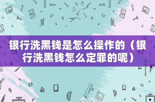 銀行洗黑錢是怎么操作的（銀行洗黑錢怎么定罪的呢）