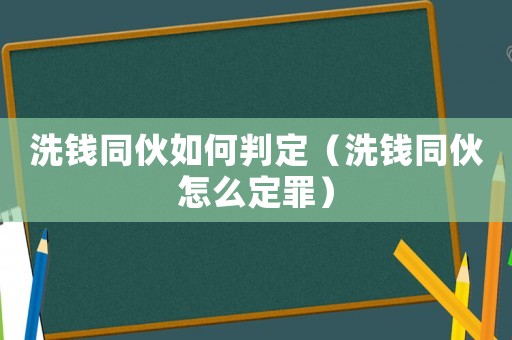 洗錢同伙如何判定（洗錢同伙怎么定罪）