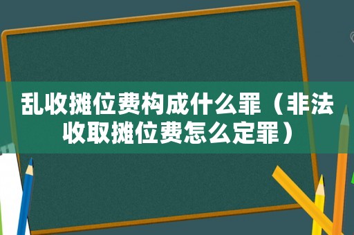 亂收攤位費構成什么罪（非法收取攤位費怎么定罪）