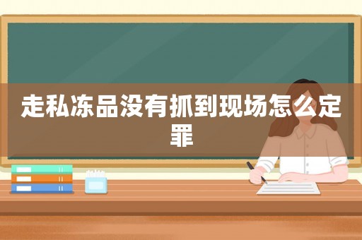 走私凍品沒有抓到現場怎么定罪