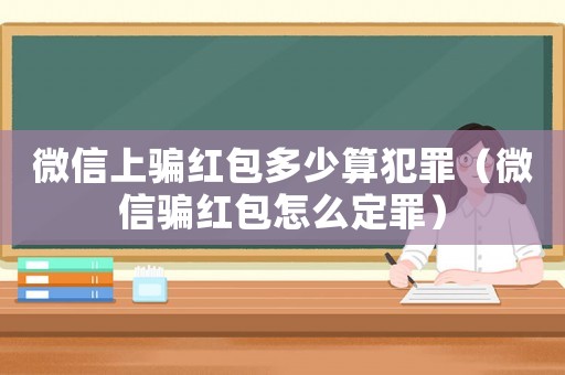 微信上騙紅包多少算犯罪（微信騙紅包怎么定罪）