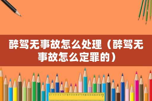 醉駕無事故怎么處理（醉駕無事故怎么定罪的）