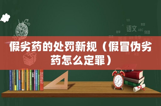 假劣藥的處罰新規（假冒偽劣藥怎么定罪）