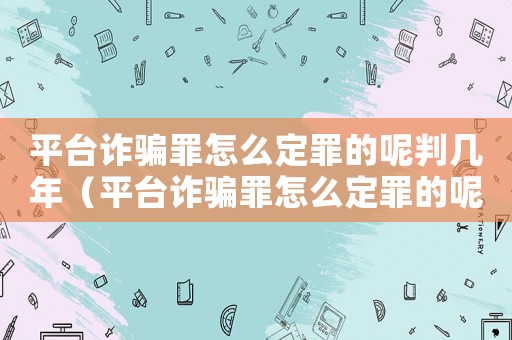 平臺詐騙罪怎么定罪的呢判幾年（平臺詐騙罪怎么定罪的呢）