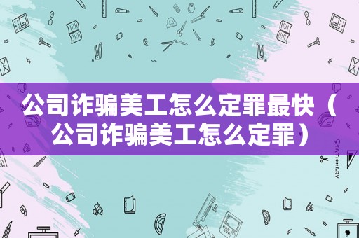 公司詐騙美工怎么定罪最快（公司詐騙美工怎么定罪）