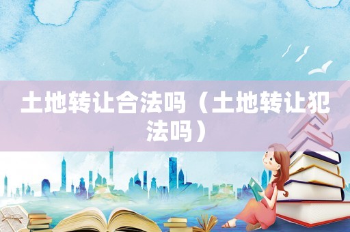 土地轉(zhuǎn)讓合法嗎（土地轉(zhuǎn)讓犯法嗎）