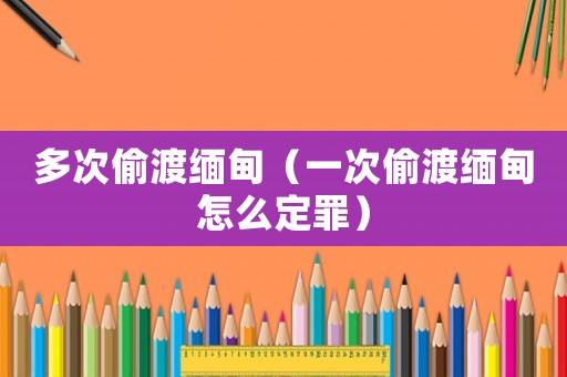 多次偷渡緬甸（一次偷渡緬甸怎么定罪）
