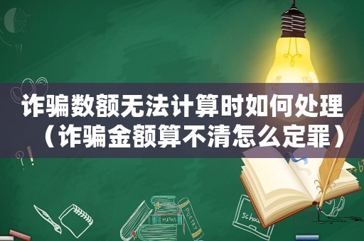 詐騙數(shù)額無(wú)法計(jì)算時(shí)如何處理（詐騙金額算不清怎么定罪）
