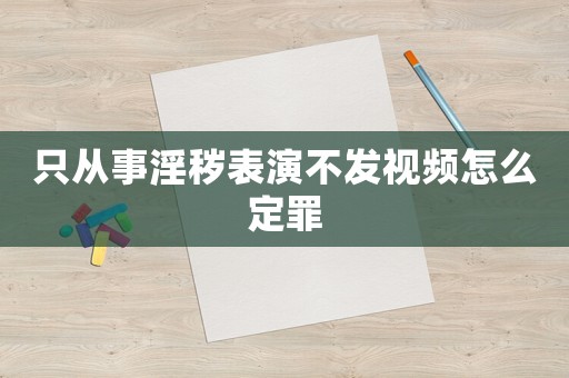 只從事淫穢表演不發視頻怎么定罪