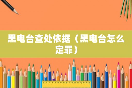 黑電臺查處依據(jù)（黑電臺怎么定罪）