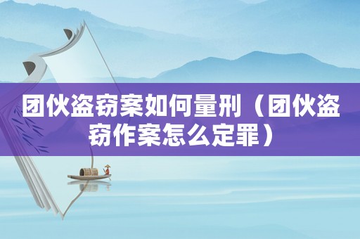 團伙盜竊案如何量刑（團伙盜竊作案怎么定罪）