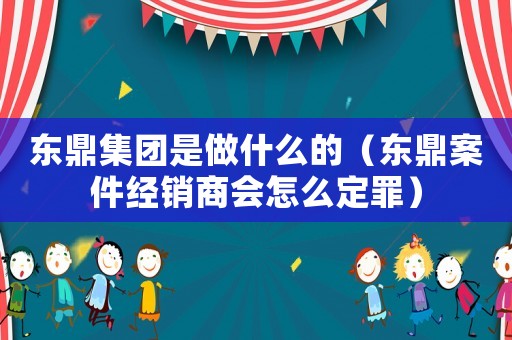 東鼎集團是做什么的（東鼎案件經銷商會怎么定罪）