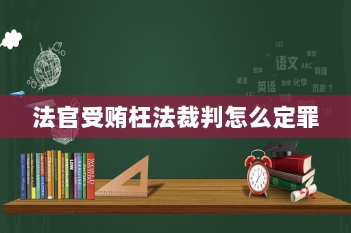 法官受賄枉法裁判怎么定罪
