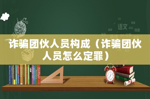 詐騙團伙人員構成（詐騙團伙人員怎么定罪）