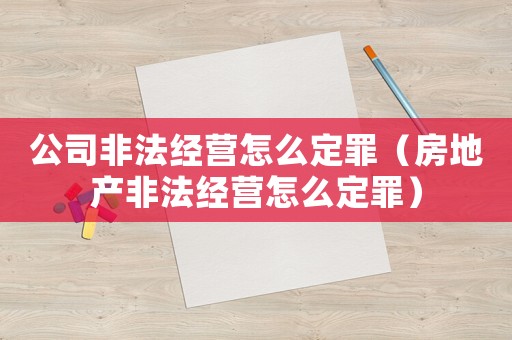 公司非法經(jīng)營怎么定罪（房地產(chǎn)非法經(jīng)營怎么定罪）