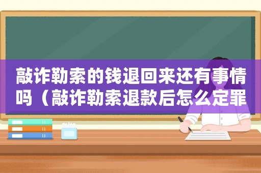 敲詐勒索的錢(qián)退回來(lái)還有事情嗎（敲詐勒索退款后怎么定罪）