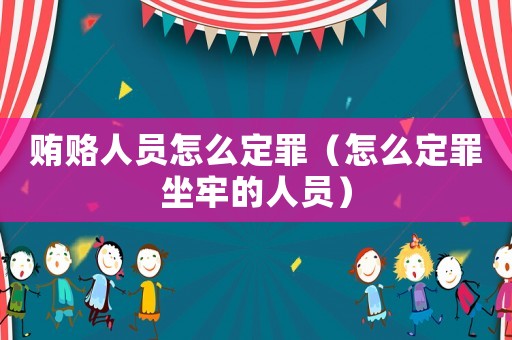 賄賂人員怎么定罪（怎么定罪坐牢的人員）