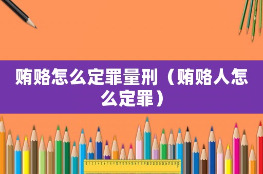 賄賂怎么定罪量刑（賄賂人怎么定罪）