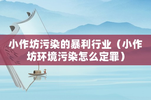 小作坊污染的暴利行業（小作坊環境污染怎么定罪）
