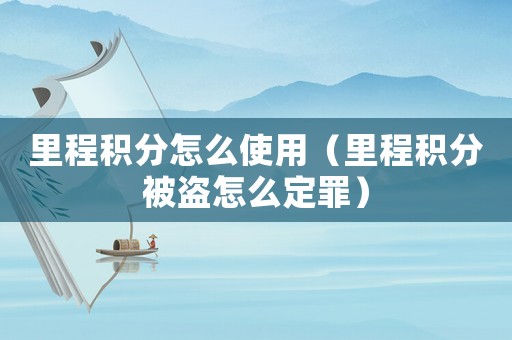 里程積分怎么使用（里程積分被盜怎么定罪）