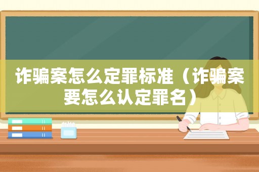 詐騙案怎么定罪標準（詐騙案要怎么認定罪名）
