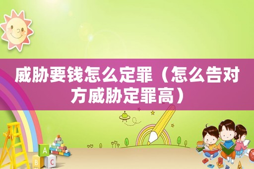 威脅要錢怎么定罪（怎么告對方威脅定罪高）