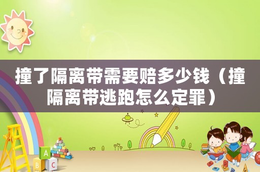 撞了隔離帶需要賠多少錢（撞隔離帶逃跑怎么定罪）